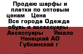 Продаю шарфы и платки по оптовым ценам › Цена ­ 300-2500 - Все города Одежда, обувь и аксессуары » Аксессуары   . Ямало-Ненецкий АО,Губкинский г.